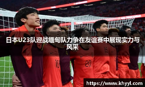 日本U23队迎战缅甸队力争在友谊赛中展现实力与风采
